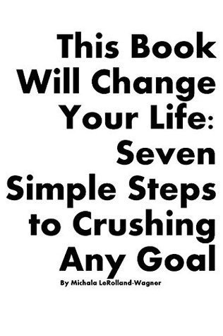Read online This Book Will Change Your Life: Seven Simple Steps to Crushing Any Goal - Michala Christine LeRolland-Wagner file in PDF