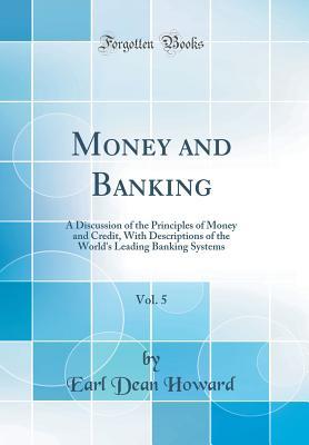 Read Money and Banking, Vol. 5: A Discussion of the Principles of Money and Credit, with Descriptions of the World's Leading Banking Systems (Classic Reprint) - Earl Dean Howard file in ePub