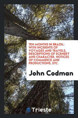 Read Ten Months in Brazil: With Incidents of Voyages and Travels, Descriptions of Scenery and Character, Notices of Commerce and Productions, Etc - John Codman file in PDF