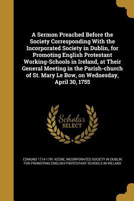 Download A Sermon Preached Before the Society Corresponding with the Incorporated Society in Dublin, for Promoting English Protestant Working-Schools in Ireland, at Their General Meeting in the Parish-Church of St. Mary Le Bow, on Wednesday, April 30, 1755 - Edmund 1714-1781 Keene | ePub