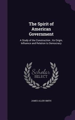 Download The Spirit of American Government: A Study of the Construction; Its Origin, Influence and Relation to Democracy - James Allen Smith | PDF