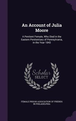 Read An Account of Julia Moore: A Penitent Female, Who Died in the Eastern Penitentiary of Pennsylvania, in the Year 1843 - Female Prison Association of Friends in | ePub