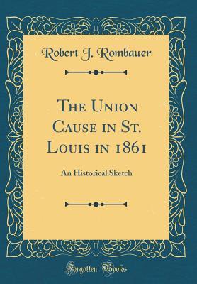 Read The Union Cause in St. Louis in 1861: An Historical Sketch (Classic Reprint) - Robert J Rombauer | PDF