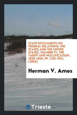 Download State Documents on Federal Relations: The States and the United States, Number IV, the Tariff and Nullification, 1820-1833, Pp. [133-192]. [1902] - Herman V Ames | PDF