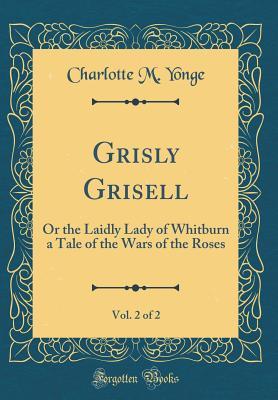 Read Grisly Grisell, Vol. 2 of 2: Or the Laidly Lady of Whitburn a Tale of the Wars of the Roses (Classic Reprint) - Charlotte Mary Yonge | ePub