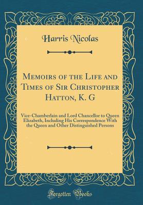 Download Memoirs of the Life and Times of Sir Christopher Hatton, K. G: Vice-Chamberlain and Lord Chancellor to Queen Elizabeth, Including His Correspondence with the Queen and Other Distinguished Persons (Classic Reprint) - Nicholas Harris Nicolas file in PDF