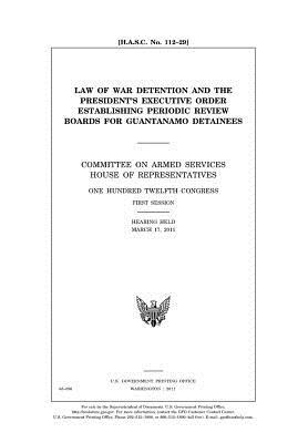 Download Law of War Detention and the President's Executive Order Establishing Periodic Review Boards for Guantanamo Detainees: Committee on Armed Services, House of Representatives, One Hundred Twelfth Congress, First Session, Hearing Held March 17, 2011. - U.S. Congress file in PDF