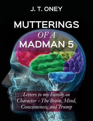 Read Mutterings of a Madman 5: Letters to My Family on Character - The Brain, Mind, Consciousness, and Trump - J T Oney | ePub
