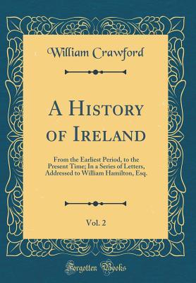 Read online A History of Ireland, Vol. 2: From the Earliest Period, to the Present Time; In a Series of Letters, Addressed to William Hamilton, Esq. (Classic Reprint) - William Crawford file in PDF