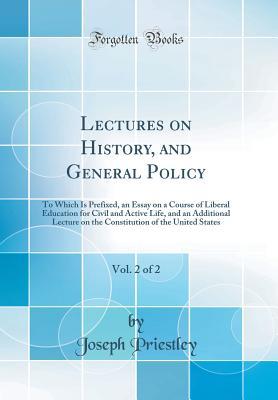 Download Lectures on History, and General Policy, Vol. 2 of 2: To Which Is Prefixed, an Essay on a Course of Liberal Education for Civil and Active Life, and an Additional Lecture on the Constitution of the United States (Classic Reprint) - Joseph Priestley | PDF