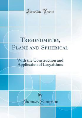 Read online Trigonometry, Plane and Spherical: With the Construction and Application of Logarithms (Classic Reprint) - Thomas Simpson | ePub