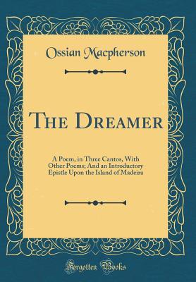 Read The Dreamer: A Poem, in Three Cantos, with Other Poems; And an Introductory Epistle Upon the Island of Madeira (Classic Reprint) - James MacPherson | ePub