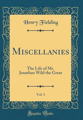 Download Miscellanies, Vol. 3: The Life of Mr. Jonathan Wild the Great (Classic Reprint) - Henry Fielding | PDF