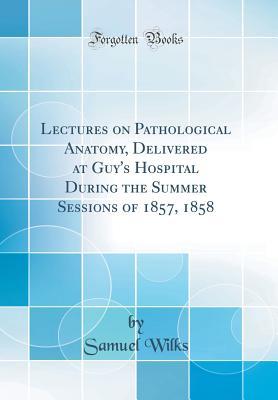 Read online Lectures on Pathological Anatomy, Delivered at Guy's Hospital During the Summer Sessions of 1857, 1858 (Classic Reprint) - Samuel Wilks | ePub
