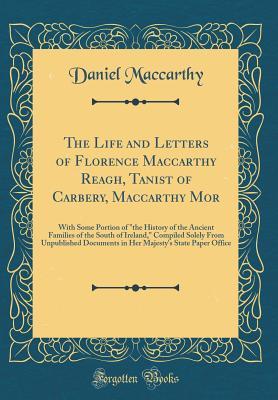 Download The Life and Letters of Florence MacCarthy Reagh, Tanist of Carbery, MacCarthy Mor: With Some Portion of the History of the Ancient Families of the South of Ireland, Compiled Solely from Unpublished Documents in Her Majesty's State Paper Office - Daniel MacCarthy file in PDF