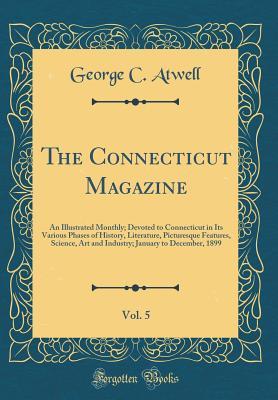 Read online The Connecticut Magazine, Vol. 5: An Illustrated Monthly; Devoted to Connecticut in Its Various Phases of History, Literature, Picturesque Features, Science, Art and Industry; January to December, 1899 (Classic Reprint) - George C Atwell file in ePub