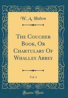 Read online The Coucher Book, or Chartulary of Whalley Abbey, Vol. 3 (Classic Reprint) - W a Hulton file in ePub