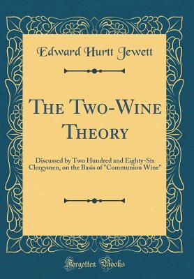 Read online The Two-Wine Theory: Discussed by Two Hundred and Eighty-Six Clergymen, on the Basis of Communion Wine (Classic Reprint) - Edward Hurtt Jewett file in PDF