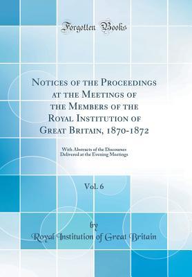 Download Notices of the Proceedings at the Meetings of the Members of the Royal Institution of Great Britain, 1870-1872, Vol. 6: With Abstracts of the Discourses Delivered at the Evening Meetings (Classic Reprint) - Royal Institution Of Great Britain file in ePub