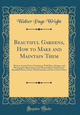 Read online Beautiful Gardens, How to Make and Maintain Them: Modern Artistic Flower Gardening, with Plans, Designs, and Photographic Illustrations and Coloured Plates; Selections of Beautiful Flowers Given, with Particulars of How to Grow Them (Classic Reprint) - Walter Page Wright file in ePub