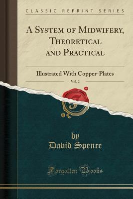 Read A System of Midwifery, Theoretical and Practical, Vol. 2: Illustrated with Copper-Plates (Classic Reprint) - David Spence file in PDF