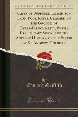 Download Cases of Supposed Exemption from Poor Rates, Claimed on the Ground of Extra-Parochiality, with a Preliminary Sketch of the Ancient History, of the Parish of St. Andrew, Holborn (Classic Reprint) - Edward Griffith file in ePub