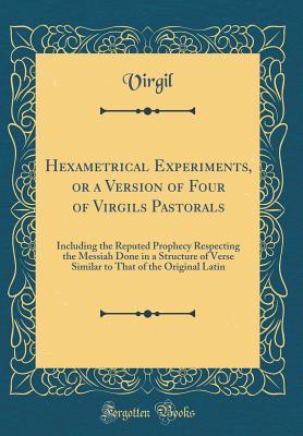 Download Hexametrical Experiments, or a Version of Four of Virgils Pastorals: Including the Reputed Prophecy Respecting the Messiah Done in a Structure of Verse Similar to That of the Original Latin (Classic Reprint) - Virgil file in ePub