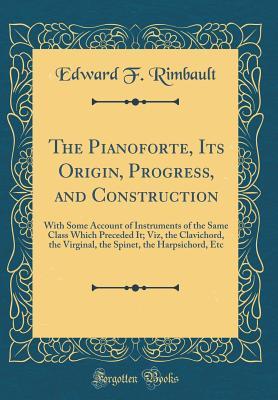 Download The Pianoforte, Its Origin, Progress, and Construction: With Some Account of Instruments of the Same Class Which Preceded It; Viz, the Clavichord, the Virginal, the Spinet, the Harpsichord, Etc (Classic Reprint) - Edward Francis Rimbault file in ePub