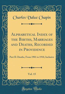 Read Alphabetical Index of the Births, Marriages and Deaths, Recorded in Providence, Vol. 15: Part II: Deaths, from 1901 to 1910, Inclusive (Classic Reprint) - Charles Value Chapin file in ePub