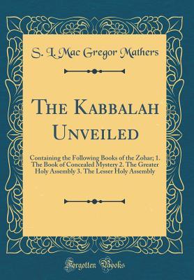 Read The Kabbalah Unveiled: Containing the Following Books of the Zohar; 1. the Book of Concealed Mystery 2. the Greater Holy Assembly 3. the Lesser Holy Assembly (Classic Reprint) - S.L. MacGregor Mathers file in ePub