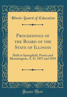 Read Proceedings of the Board of the State of Illinois: Held at Springfield, Peoria and Bloomington, A. D. 1857 and 1858 (Classic Reprint) - Illinois Board of Education file in PDF