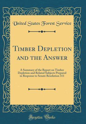 Read Timber Depletion and the Answer: A Summary of the Report on Timber Depletion and Related Subjects Prepared in Response to Senate Resolution 311 (Classic Reprint) - United States Forest Service | PDF