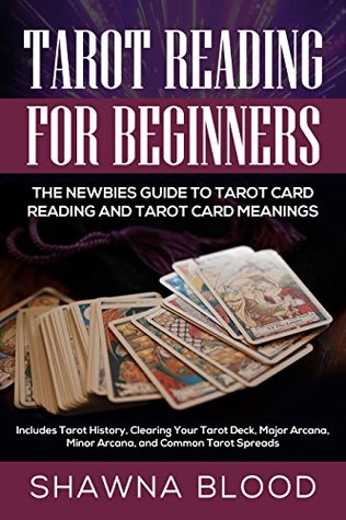 Download Tarot Reading for Beginners: The Newbies Guide to Tarot Card Reading and Tarot Card Meanings: Includes Tarot History, Clearing Your Tarot Deck, Major Arcana, Minor Arcana, and Common Tarot Spreads - Shawna Blood file in PDF