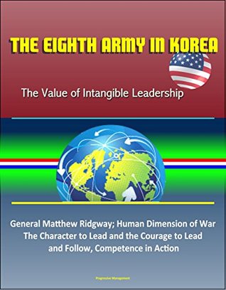 Read The Eighth Army in Korea: The Value of Intangible Leadership - General Matthew Ridgway; Human Dimension of War, The Character to Lead and the Courage to Lead an Follow, Competence in Action - U.S. Government | PDF