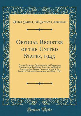 Read Official Register of the United States, 1943: Persons Occupying Administrative and Supervisory Positions in the Legislative, Executive, and Judicial Branches of the Federal Government, and in the District of Columbia Government, as of May 1, 1943 - United States Civil Service Commission | ePub