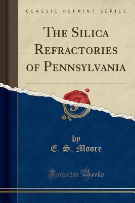 Read The Silica Refractories of Pennsylvania (Classic Reprint) - E S Moore | ePub