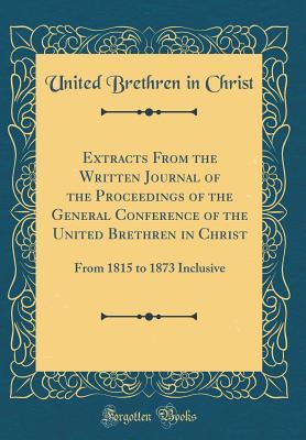Read Extracts from the Written Journal of the Proceedings of the General Conference of the United Brethren in Christ: From 1815 to 1873 Inclusive (Classic Reprint) - United Brethren in Christ file in ePub