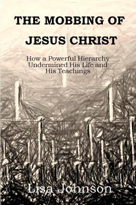 Read The Mobbing Of Jesus Christ: How a Powerful Hierarchy Undermined His Life and His Teachings - Lisa Johnson | ePub