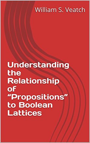 Read online Understanding the Relationship of “Propositions” to Boolean Lattices (Applying the Mathematics of Ideas and the Logic of Lattices to Understand the Categorical Syllogism of Classical Logic Book 3) - William S. Veatch file in PDF