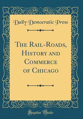 Download The Rail-Roads, History and Commerce of Chicago (Classic Reprint) - Daily Democratic Press | PDF