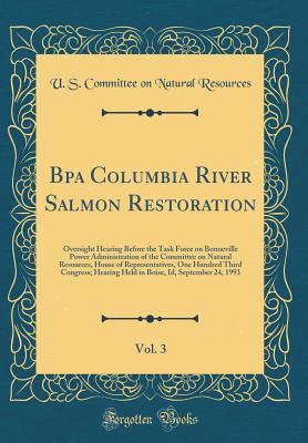 Read Bpa Columbia River Salmon Restoration, Vol. 3: Oversight Hearing Before the Task Force on Bonneville Power Administration of the Committee on Natural Resources, House of Representatives, One Hundred Third Congress; Hearing Held in Boise, Id, September 24 - U.S. Committee on Natural Resources | PDF