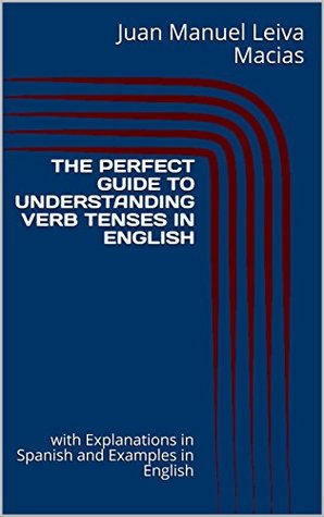 Read online THE PERFECT GUIDE TO UNDERSTANDING VERB TENSES IN ENGLISH: with Explanations in Spanish and Examples in English - Juan Manuel Leiva Macias file in PDF