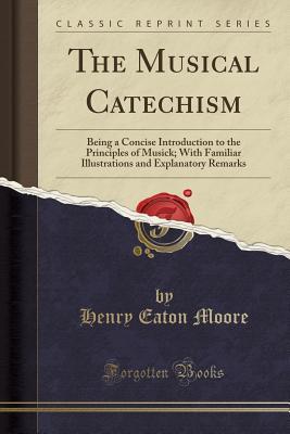 Read online The Musical Catechism: Being a Concise Introduction to the Principles of Musick; With Familiar Illustrations and Explanatory Remarks (Classic Reprint) - Henry Eaton Moore file in PDF