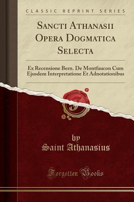 Read online Sancti Athanasii Opera Dogmatica Selecta: Ex Recensione Bern. de Montfaucon Cum Ejusdem Interpretatione Et Adnotationibus (Classic Reprint) - Athanasius of Alexandria file in ePub