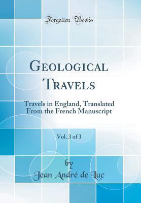 Read Geological Travels, Vol. 3 of 3: Travels in England, Translated from the French Manuscript (Classic Reprint) - Jean Andre De Luc | PDF