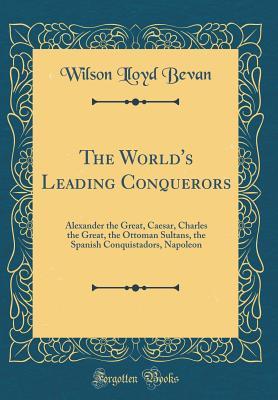 Read online The World's Leading Conquerors: Alexander the Great, Caesar, Charles the Great, the Ottoman Sultans, the Spanish Conquistadors, Napoleon - Wilson Lloyd Bevan file in PDF