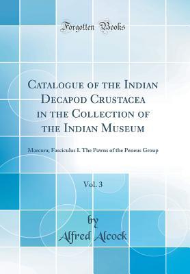 Read Catalogue of the Indian Decapod Crustacea in the Collection of the Indian Museum, Vol. 3: Marcura; Fasciculus I. the Pawns of the Peneus Group (Classic Reprint) - Alfred William Alcock | PDF