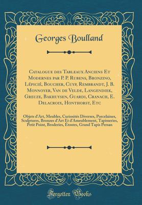 Read Catalogue Des Tableaux Anciens Et Modernes Par P. P. Rubens, Bronzino, L�pici�, Boucher, Cuyp, Rembrandt, J. B. Monnoyer, Van de Velde, Langendiek, Greuze, Bakhuysen, Guardi, Cranach, E. Delacroix, Honthorst, Etc: Objets d'Art, Meubles, Curiosit�s Dive - Georges Boulland file in ePub