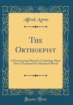 Read online The Orthoepist: A Pronouncing Manual, Containing about Three Thousand Five Hundred Words (Classic Reprint) - Alfred Ayres | PDF