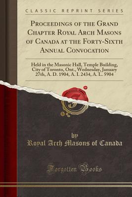 Read online Proceedings of the Grand Chapter Royal Arch Masons of Canada at the Forty-Sixth Annual Convocation: Held in the Masonic Hall, Temple Building, City of Toronto, Ont., Wednesday, January 27th, A. D. 1904, A. I. 2434, A. L. 5904 (Classic Reprint) - Royal Arch Masons of Canada | ePub